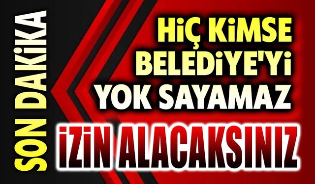 Hiç kimse Belediyemizi yok sayamaz: İzin alacaksınız!..