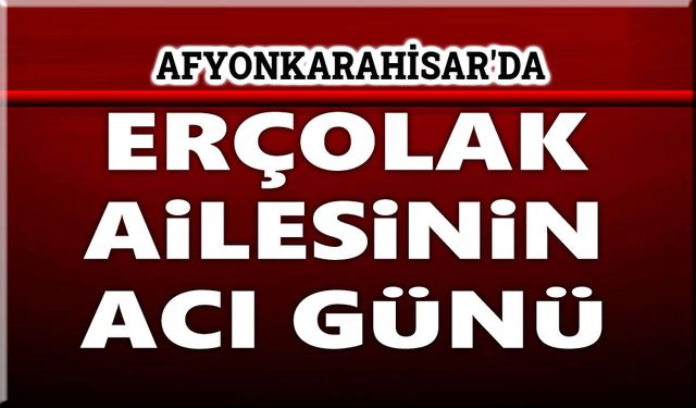 Afyonkarahisar'da Erçolak Ailesinin acı günü