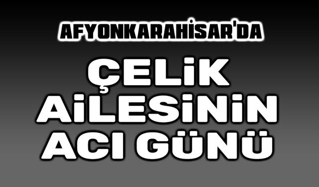 Afyonkarahisar'da Çelik Ailesinin acı günü