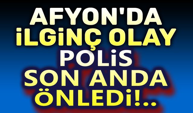 Afyon'da ilginç olay: Polis son anda önledi!..