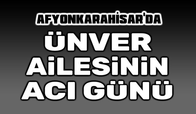 Afyonkarahisar'da Ünver Ailesinin acı günü