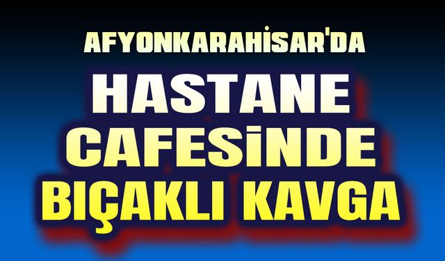 Hastane kafesinde bıçaklı kavga!..