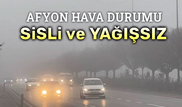 Afyon hava durumu: Sisli ve yağışsız!..