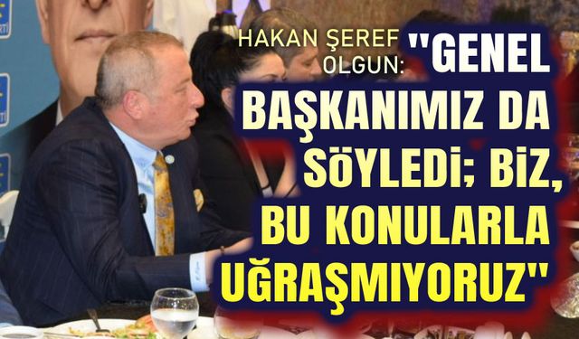 Hakan Şeref Olgun: Biz bu konularla uğraşmıyoruz