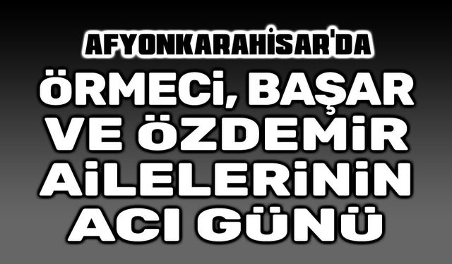 Özdemir, Örmeci ve Başar Ailelerinin acı günü