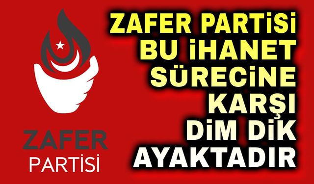 Zafer Partisi, bu ihanet sürecine karşı dim dik ayaktadır