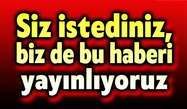 Siz istediniz, biz bu haberi yaptık!..