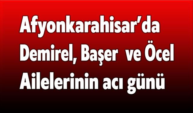 Demirel, Başer ve Öcel Ailelerinin acı günü