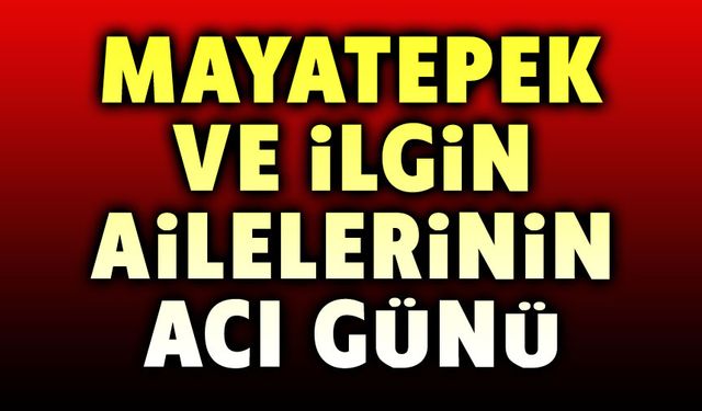 İlgin ve Mayatepek Ailesinin acı günü