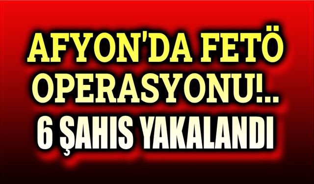 Afyon'da Fetö operasyonu: 6 şahıs yakalandı!..