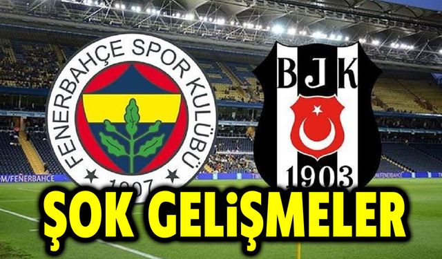 Fenerbahçe ve Beşiktaş'ta şok gelişme!..