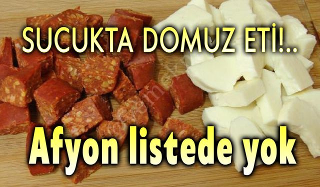 Sucukta domuz eti kullanmışlar!.. Afyon listede yok!..