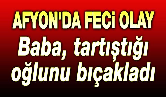 Afyon'da dehşet: Tartıştığı oğlunu bıçakladı!..