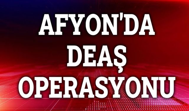 Afyon'da DEAŞ operasyonu!..