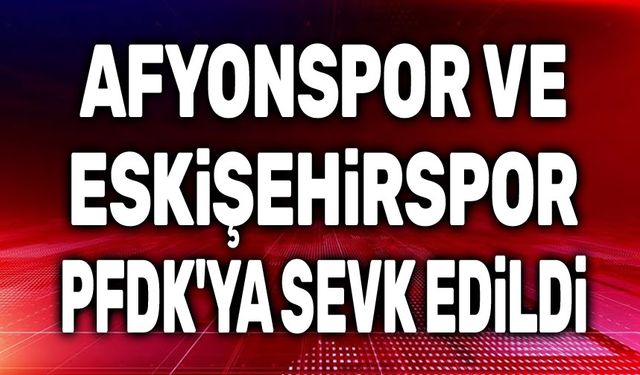 Afyonspor ve Eskişehirspor PFDK’da