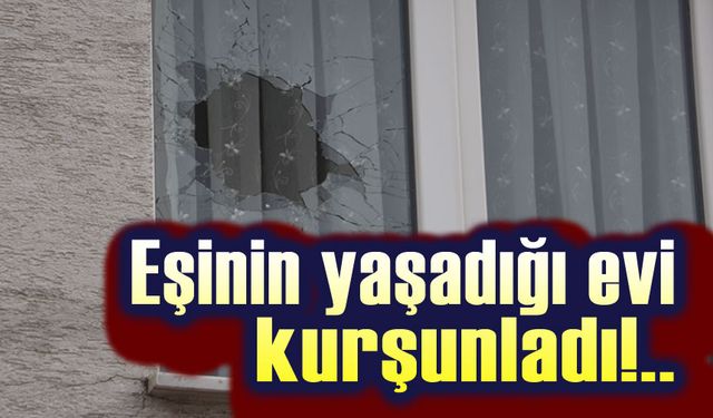 Eşinin yaşadığı evi kurşunladı!..