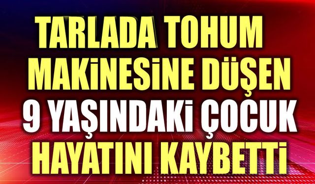 Tarlada tohum makinesine düşen çocuk hayatını kaybetti