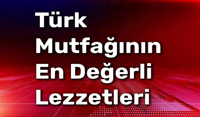 Türk Mutfağının En Değerli Lezzetleri