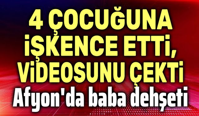 Afyon'dan şok haber: 4 çocuğuna işkence etti, videosunu çekti