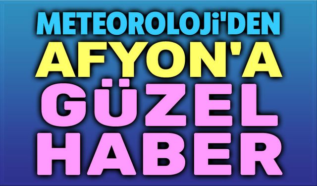 Meteoroloji'den Afyon'a güzel haberler