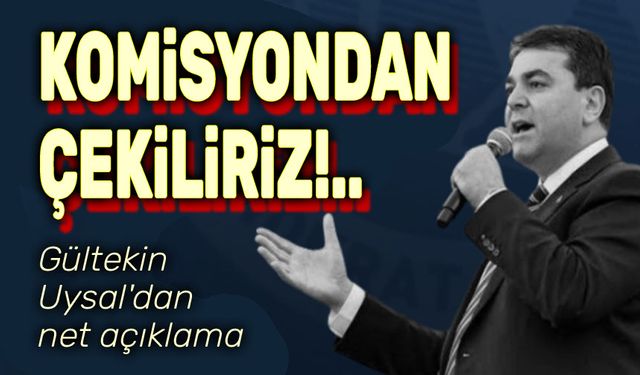 Gültekin Uysal: Komisyondan çekiliriz