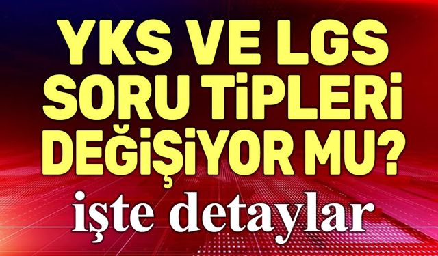 YKS ve LGS soru tipleri değişiyor!..