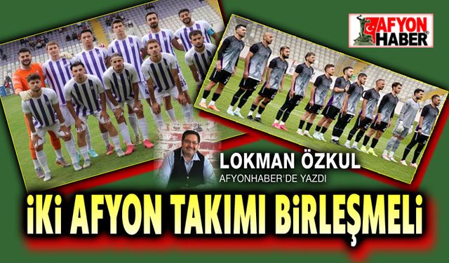 Lokman Özkul yazdı: İki Afyon kulübü birleşmeli!..