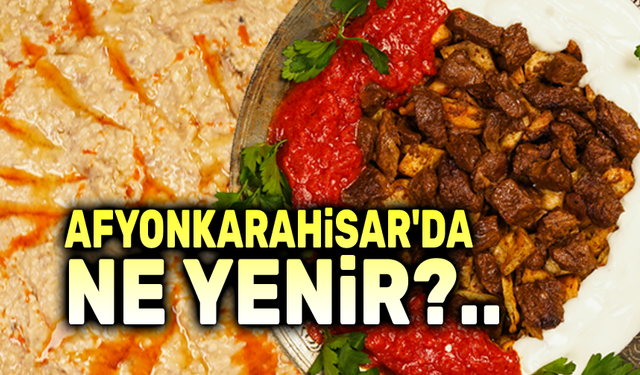 Afyonkarahisar’da ne yenir, ne içilir?..