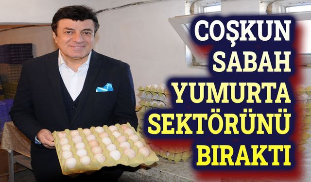 Coşkun Sabah, yumurta işini bıraktı!..