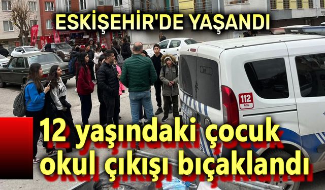 Eskişehir'de yaşandı: 12 yaşındaki çocuk bıçaklandı