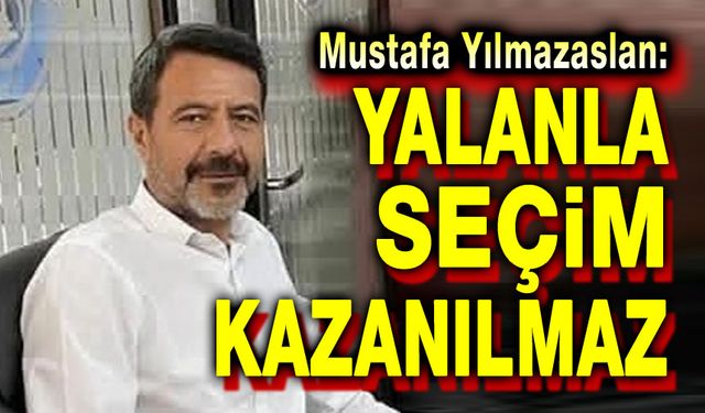Mustafa Yılmazaslan: Yalanla seçim kazanılmaz