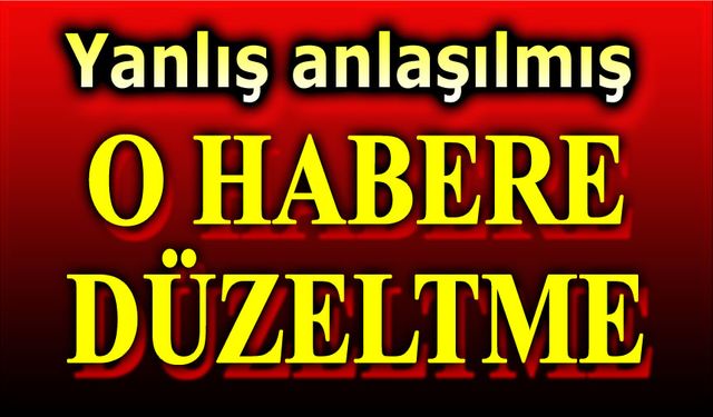 Yanlış anlaşılmış: O habere düzeltme geldi!..