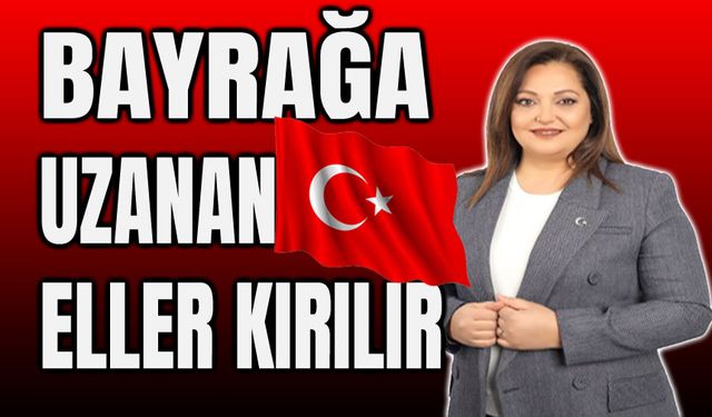 Burcu Köksal: Bayrağa uzanan eller kırılır!..