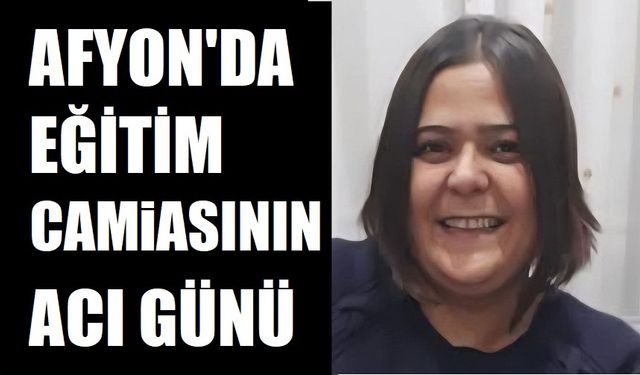 Afyon'da eğitim camiasının acı günü: Öğretmen vefat etti