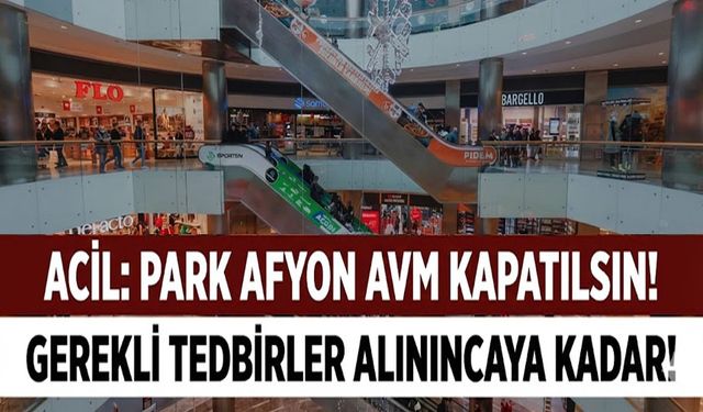Gerekli tedbirler alınıncaya kadar Park Afyon AVM kapatılsın