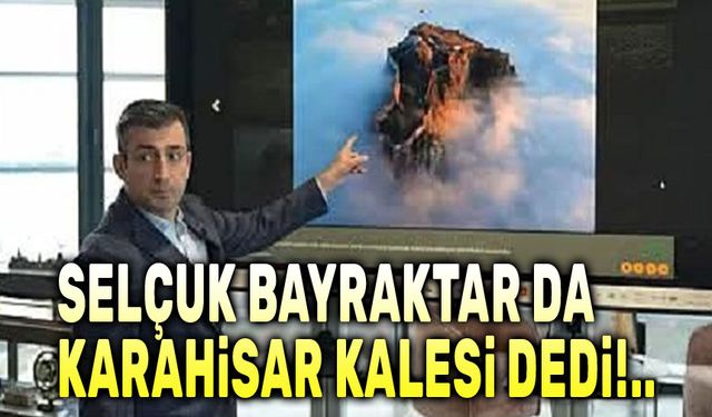 Selçuk Bayraktar da Karahisar Kalesi dedi!..