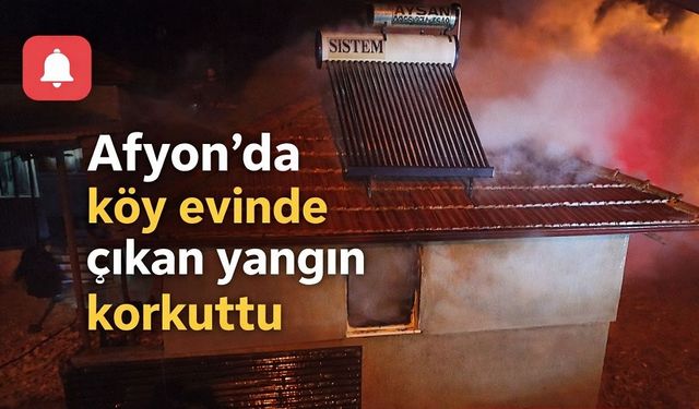 Afyon'da köy evinde çıkan yangın korkuttu