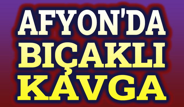 Afyonda bıçaklı kavga, bir ağır yaralı