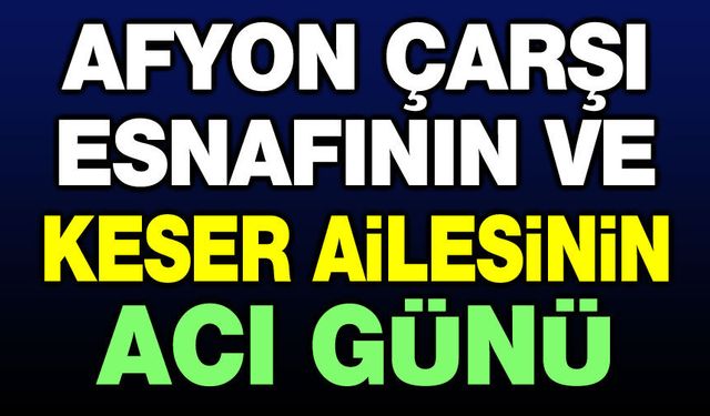 Afyon çarşı esnafının ve Keser Ailesinin acı günü