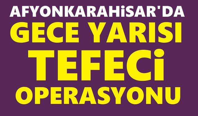 Afyon'da gece yarısı tefeci operasyonu!..