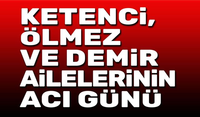 Ketenci, Ölmez ve Demir Ailelerinin acı günü