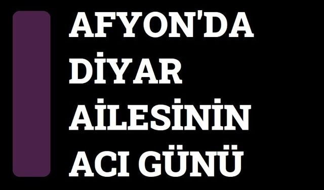 Afyonkarahisar'da Diyar Ailesinin acı günü