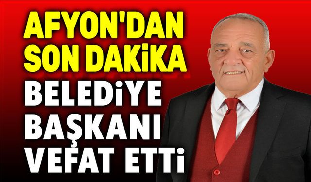 Afyon son dakika: Belediye başkanı vefat etti