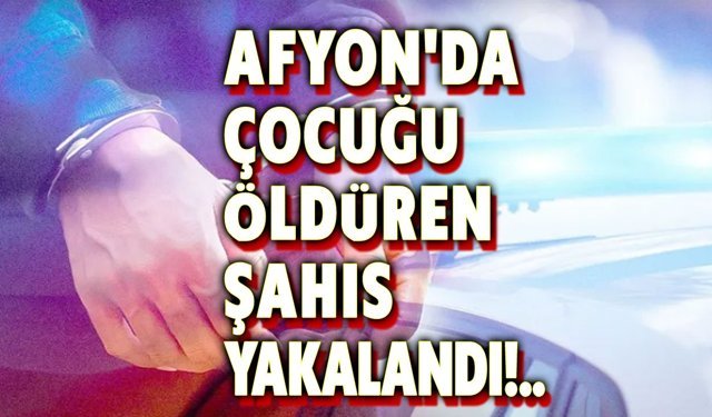 Afyon'da çocuğu öldüren şahıs yakalandı
