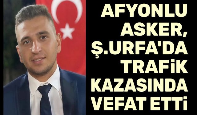 Afyonlu asker, Şanlıurfa'da trafik kazası sonucu vefat etti