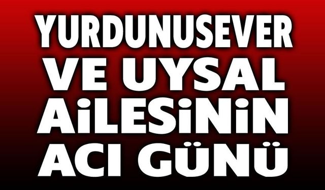 Afyon'da Yurdunusever ve Uysal Ailesinin acı günü
