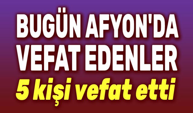 1 Mart 2026 Afyon'da bugün 5 kişi vefat etti
