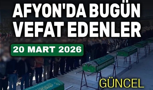 20 Mart 2026 Afyon'da vefat edenler