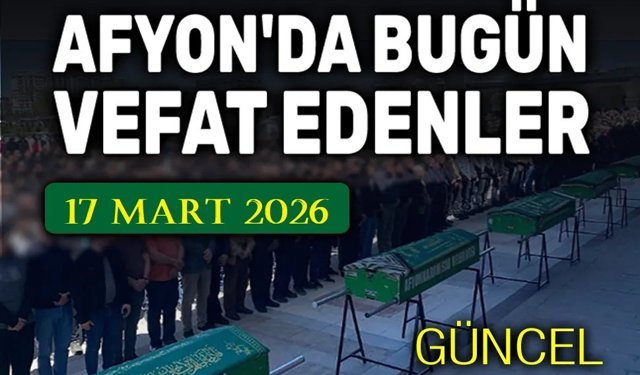 17 Mart 2026 Afyon'da vefat edenler