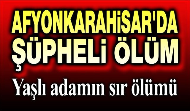 Afyon'da şüpheli olay: Yaşlı adam evinde ölü bulundu